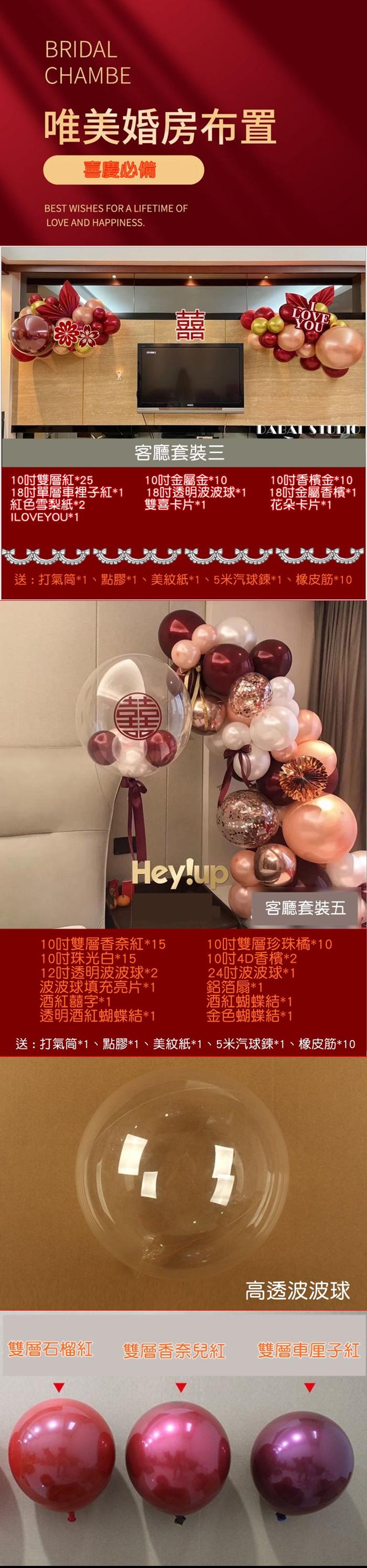 BRIDALCHAMBE唯美婚房布置喜慶必備BEST WISHES FOR A LIFETIME OFLOVE AND HAPPINESS.LOVEYOU客廳套裝三 STUDIO10雙層紅*2510金屬金*1018單層車裡子紅*1紅色雪梨紙*2ILOVEYOU*118透明波波球*1雙喜卡片*110香檳金*1018吋金屬香檳*1花朵卡片*1送:打氣筒*1、點膠*1、美紋紙*1、5米汽球*1、橡皮筋*10Hey!up客廳套裝五10吋雙層香奈紅*1510吋珠光白*1512吋透明波波球*2波波球填充亮片*1酒紅囍字*1透明酒紅蝴蝶結*110吋雙層珍珠橘*1010吋4D香檳*224吋波波球*1鋁箔扇 * 1酒紅蝴蝶結*1金色蝴蝶結*1送:打氣筒*1、點膠*1、美紋紙*1、5米汽球鍊*1、橡皮筋*10高透波波球雙層石榴紅雙層香奈兒紅雙層車厘子紅